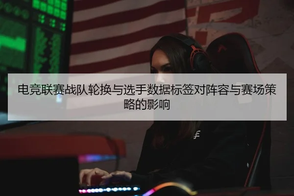 电竞联赛战队轮换与选手数据标签对阵容与赛场策略的影响