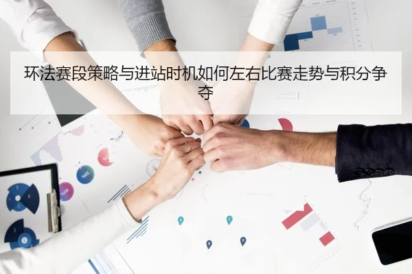 环法赛段策略与进站时机如何左右比赛走势与积分争夺